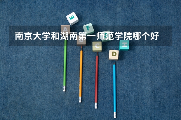 南京大学和湖南第一师范学院哪个好 录取分数线对比一览