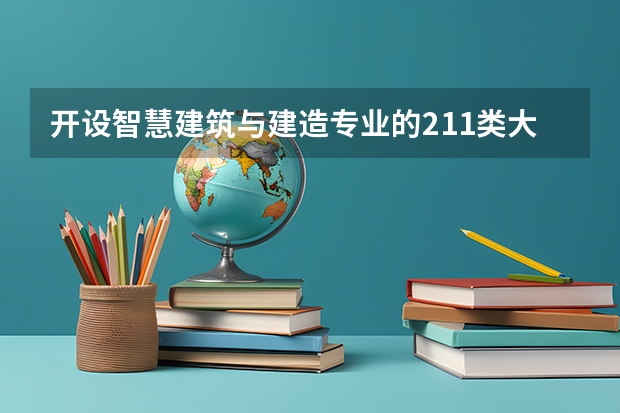 开设智慧建筑与建造专业的211类大学有哪些（211学校简介）