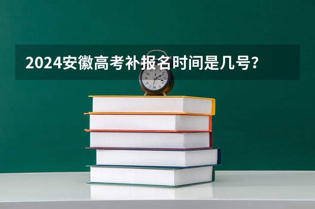 2024安徽高考补报名时间是几号？（安徽省高考报名时间）