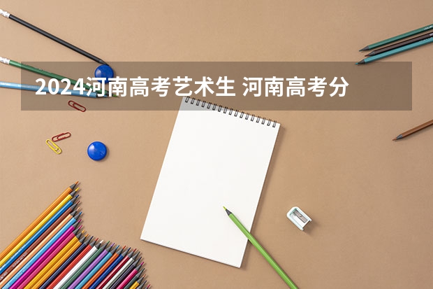 2024河南高考艺术生 河南高考分数线艺术类