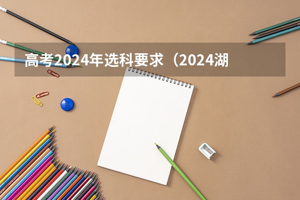 高考2024年选科要求（2024湖南高考考哪几科）