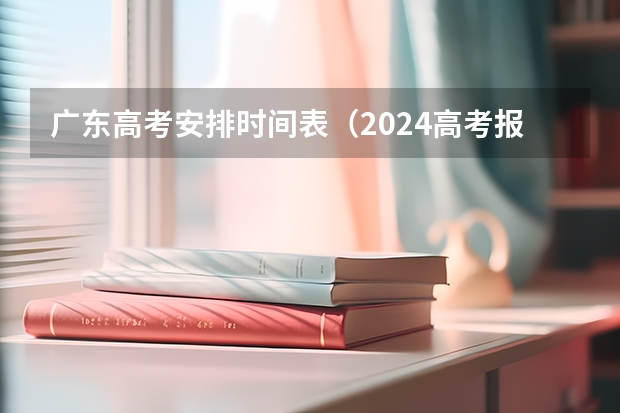 广东高考安排时间表（2024高考报考时间）