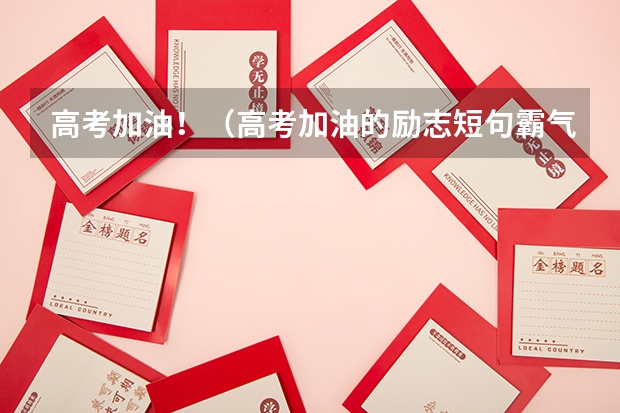 高考加油！（高考加油的励志短句霸气）