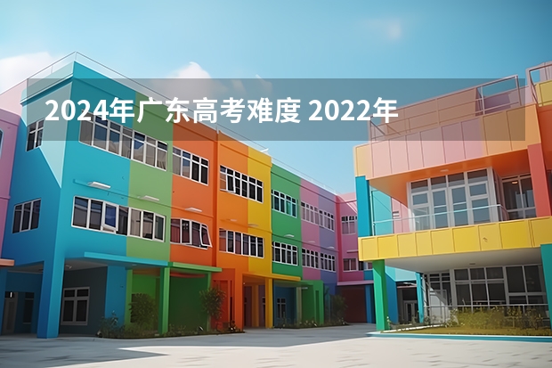 2024年广东高考难度 2022年广东高考会不会变难？