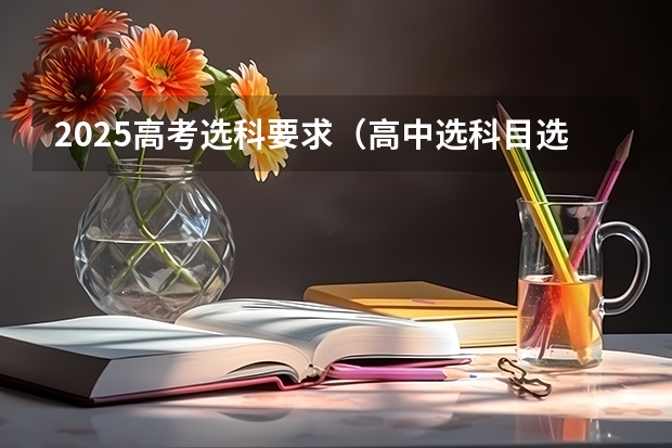 2025高考选科要求（高中选科目选哪三科最好）