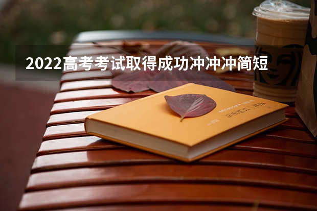2022高考考试取得成功冲冲冲简短祝福语(精选79句)(高考政策最新规定)