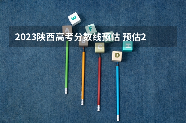 2023陕西高考分数线预估 预估2024高考分数线