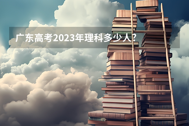 广东高考2023年理科多少人?