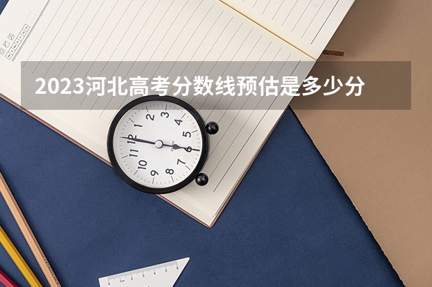 2023河北高考分数线预估是多少分