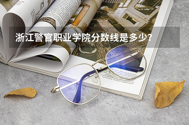 浙江警官职业学院分数线是多少？