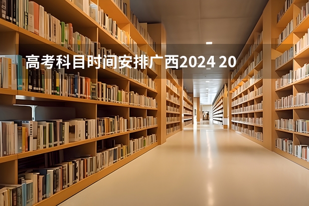 高考科目时间安排广西2024 2023广西高考时间表