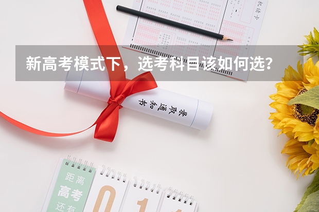 新高考模式下，选考科目该如何选？