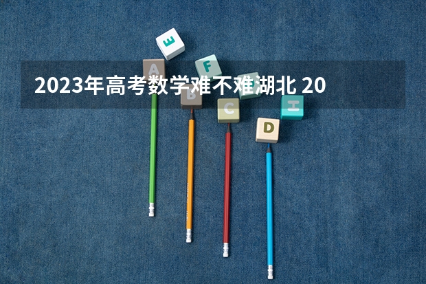 2023年高考数学难不难湖北 2023湖北高考物理难度