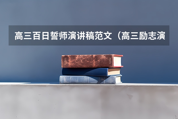 高三百日誓师演讲稿范文（高三励志演讲稿）