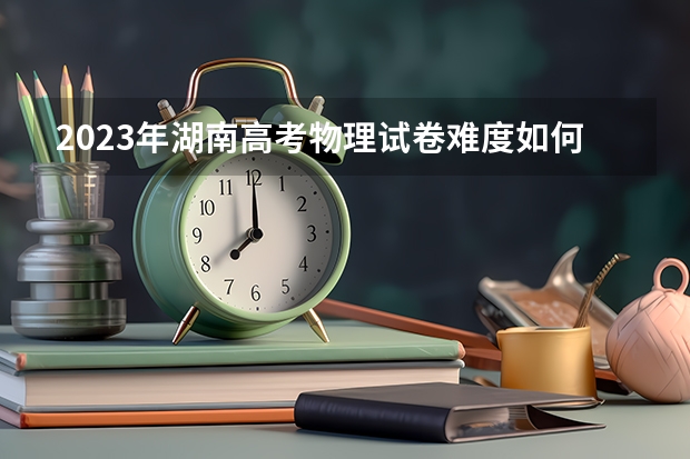 2023年湖南高考物理试卷难度如何？