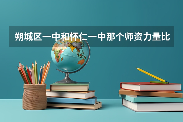 朔城区一中和怀仁一中那个师资力量比较好 怀仁一中几个实验班