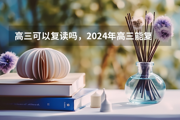 高三可以复读吗，2024年高三能复读吗？
