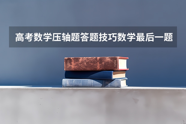 高考数学压轴题答题技巧数学最后一题怎么做