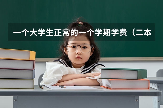 一个大学生正常的一个学期学费（二本），还有生活开销至少要多少钱一共？