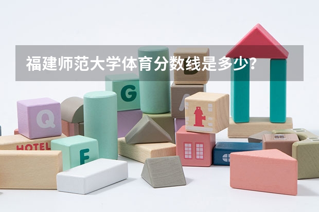 福建师范大学体育分数线是多少？