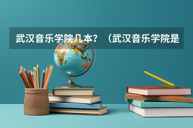 武汉音乐学院几本？（武汉音乐学院是一本还是二本）