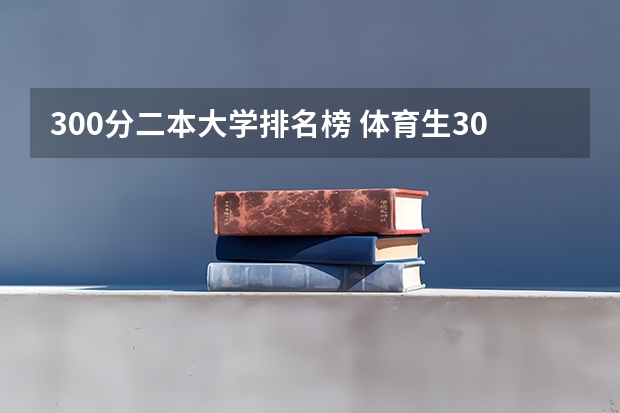 300分二本大学排名榜 体育生300分左右二本大学一览表？