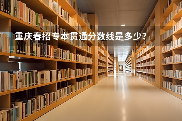 重庆春招专本贯通分数线是多少？