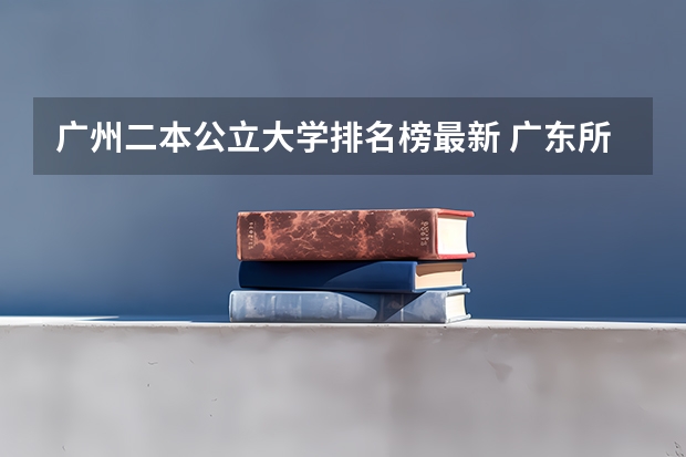 广州二本公立大学排名榜最新 广东所有二本公办大学排名及分