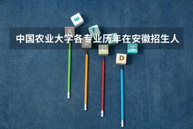 中国农业大学各专业历年在安徽招生人数（学费介绍）