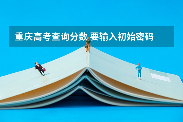 重庆高考查询分数 要输入初始密码 初始密码是什么啊？