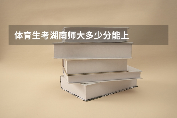 体育生考湖南师大多少分能上