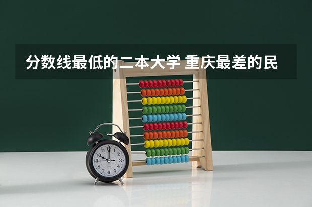 分数线最低的二本大学 重庆最差的民办二本大学