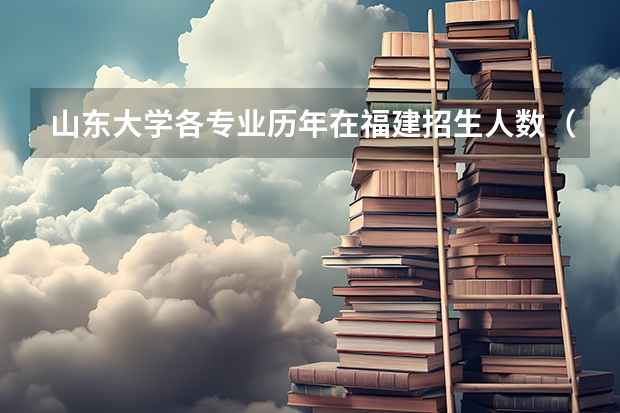 山东大学各专业历年在福建招生人数（学费介绍）