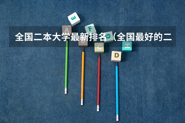 全国二本大学最新排名（全国最好的二本大学排名）