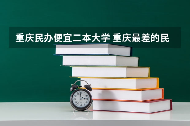 重庆民办便宜二本大学 重庆最差的民办二本大学