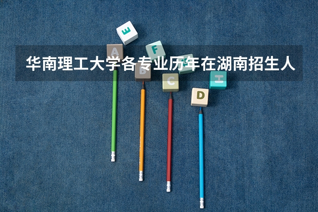 华南理工大学各专业历年在湖南招生人数（学费介绍）