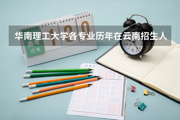 华南理工大学各专业历年在云南招生人数（学费介绍）