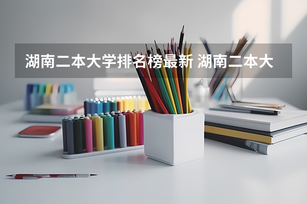 湖南二本大学排名榜最新 湖南二本大学名单排名榜