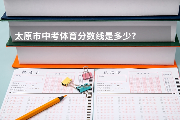 太原市中考体育分数线是多少？