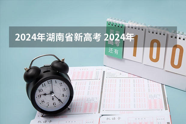 2024年湖南省新高考 2024年实施的新高考改革涉及到高考的内容和形式，