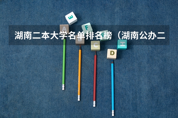 湖南二本大学名单排名榜（湖南公办二本大学分数线及名次排名）
