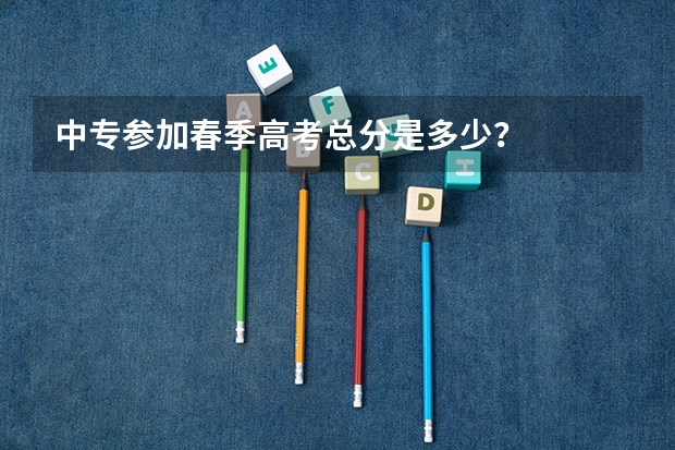 中专参加春季高考总分是多少？