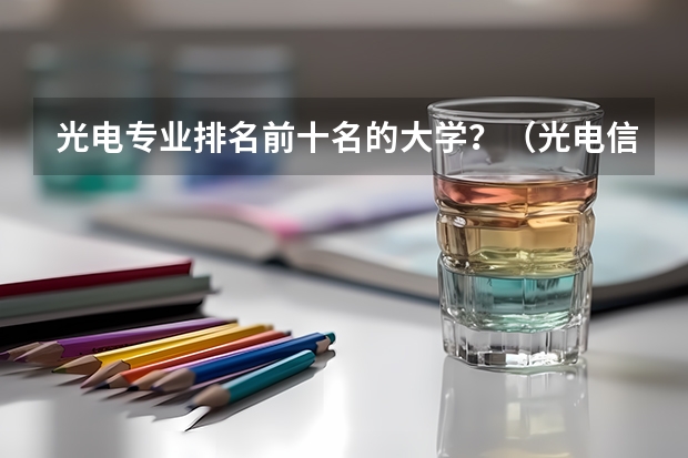 光电专业排名前十名的大学？（光电信息科学与工程专业排名）