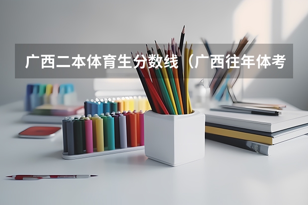 广西二本体育生分数线（广西往年体考成绩线）