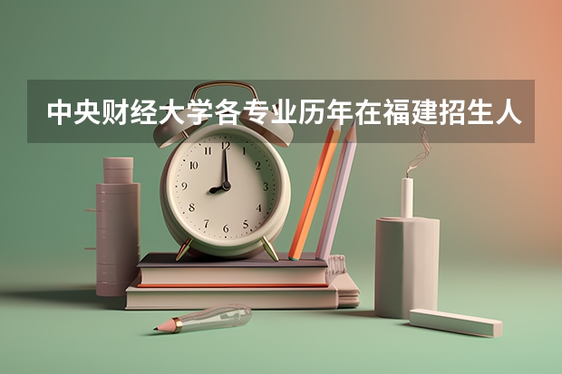 中央财经大学各专业历年在福建招生人数（学费介绍）