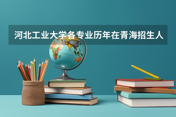 河北工业大学各专业历年在青海招生人数（学费介绍）
