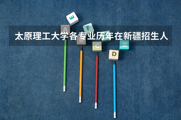 太原理工大学各专业历年在新疆招生人数（学费介绍）