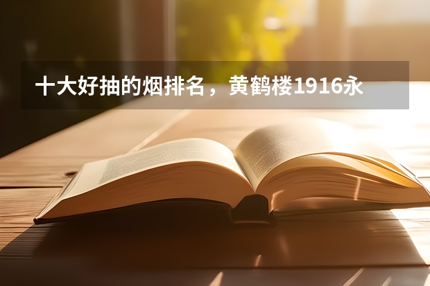 十大好抽的烟排名，黄鹤楼1916永远的经典(劲足不冲口)（云南文山烤烟上部烟叶主要化学成分可用性的分析教育论文）
