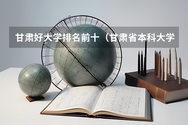 甘肃好大学排名前十（甘肃省本科大学排名一览表）