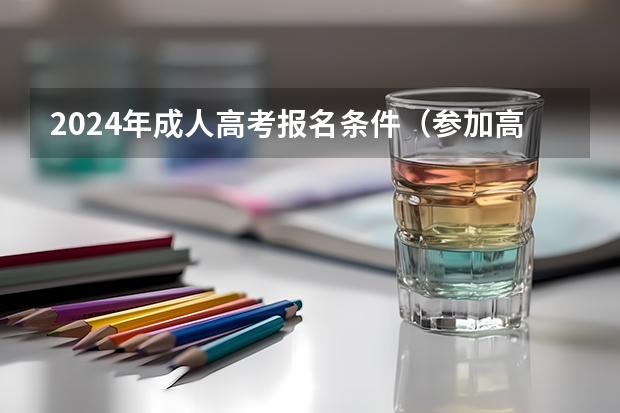 2024年成人高考报名条件（参加高考的报名条件）